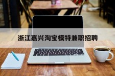 眉山浙江嘉兴淘宝模特兼职雇用(浙江嘉兴淘宝模特兼职雇用信息)