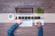眉山上海伴游纯出雇用(上海伴游雇用月入20)