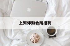 眉山上海伴游会所雇用(上海伴游雇用月入20)