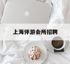 眉山上海伴游会所雇用(上海伴游雇用月入20)