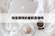 眉山淘宝模特的兼职靠谱吗(淘宝上的兼职模特是实的吗)