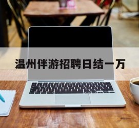 眉山包罗温州伴游雇用日结一万的词条