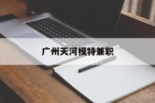 眉山广州天河模特兼职(广州天河区雇用模特)