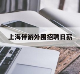 眉山上海伴游外围雇用日薪(上海雇用伴游年薪8000万)
