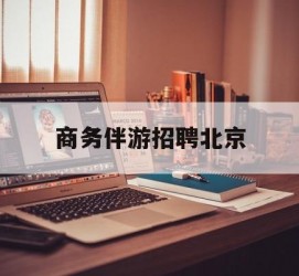 眉山商务伴游雇用北京(北京旅游公司雇用伴游)