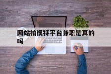 眉山网站拍模特平台兼职是实的吗(网站拍模特平台兼职是实的吗吗)