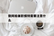 眉山做网拍兼职模特需要留意什么(做网拍模特好欠好)