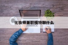 眉山化装师兼职模特聊什么(兼职化装师怎么样)